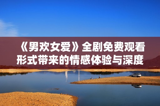 《男欢女爱》全剧免费观看形式带来的情感体验与深度解析