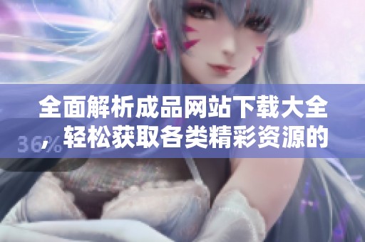 全面解析成品网站下载大全，轻松获取各类精彩资源的终极指南