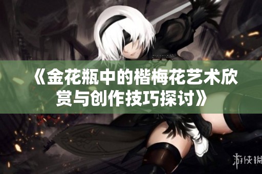 《金花瓶中的楷梅花艺术欣赏与创作技巧探讨》
