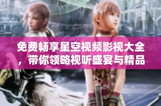 免费畅享星空视频影视大全，带你领略视听盛宴与精品佳作