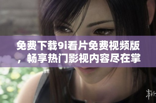 免费下载9i看片免费视频版，畅享热门影视内容尽在掌握之中