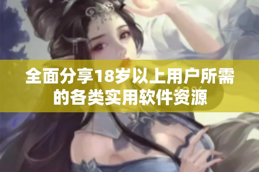全面分享18岁以上用户所需的各类实用软件资源