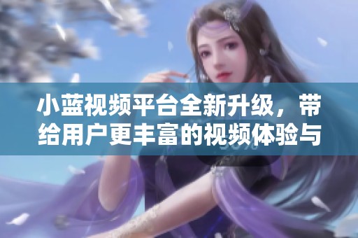 小蓝视频平台全新升级，带给用户更丰富的视频体验与互动乐趣
