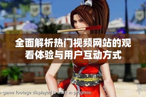全面解析热门视频网站的观看体验与用户互动方式
