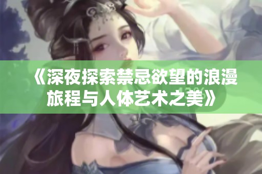 《深夜探索禁忌欲望的浪漫旅程与人体艺术之美》