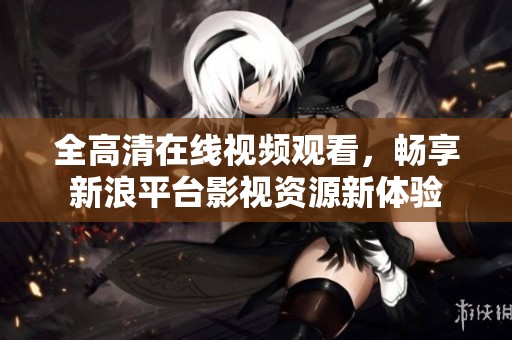 全高清在线视频观看，畅享新浪平台影视资源新体验