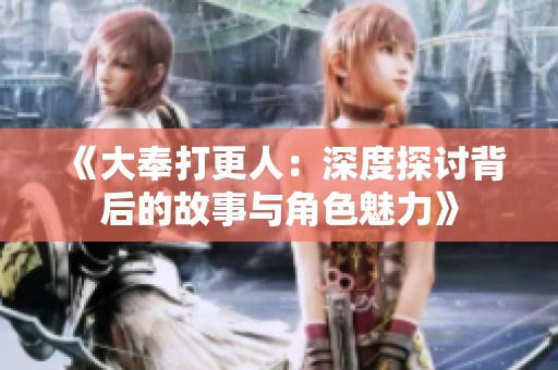 《大奉打更人：深度探讨背后的故事与角色魅力》