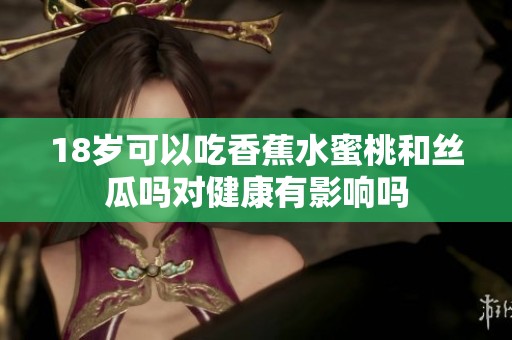 18岁可以吃香蕉水蜜桃和丝瓜吗对健康有影响吗