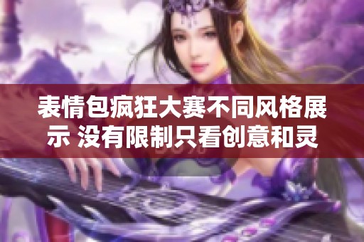 表情包疯狂大赛不同风格展示 没有限制只看创意和灵感