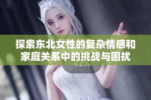 探索东北女性的复杂情感和家庭关系中的挑战与困扰