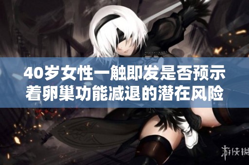 40岁女性一触即发是否预示着卵巢功能减退的潜在风险