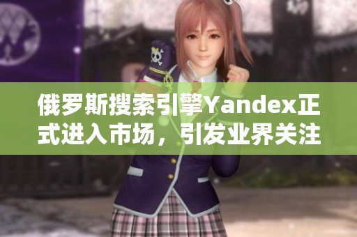 俄罗斯搜索引擎Yandex正式进入市场，引发业界关注与期待