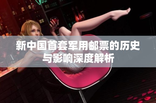 新中国首套军用邮票的历史与影响深度解析