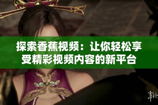 探索香蕉视频：让你轻松享受精彩视频内容的新平台