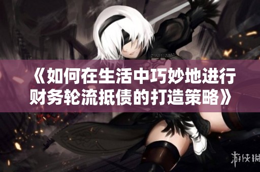 《如何在生活中巧妙地进行财务轮流抵债的打造策略》
