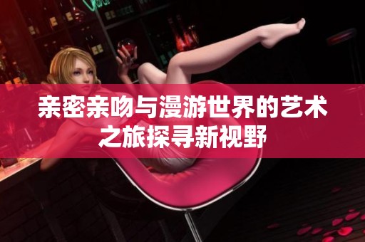 亲密亲吻与漫游世界的艺术之旅探寻新视野