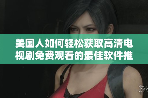 美国人如何轻松获取高清电视剧免费观看的最佳软件推荐
