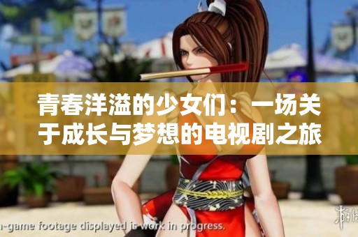 青春洋溢的少女们：一场关于成长与梦想的电视剧之旅