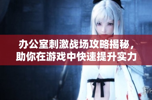 办公室刺激战场攻略揭秘，助你在游戏中快速提升实力技巧