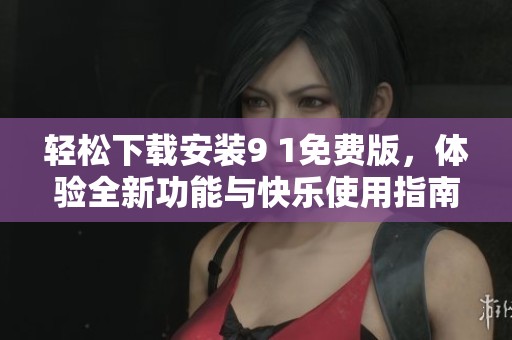 轻松下载安装9 1免费版，体验全新功能与快乐使用指南