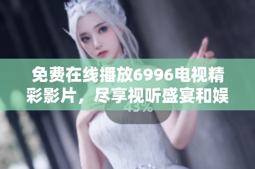 免费在线播放6996电视精彩影片，尽享视听盛宴和娱乐体验