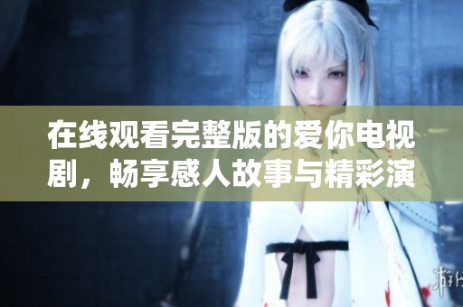 在线观看完整版的爱你电视剧，畅享感人故事与精彩演绎