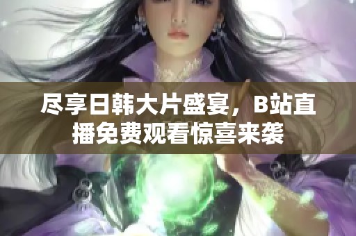 尽享日韩大片盛宴，B站直播免费观看惊喜来袭