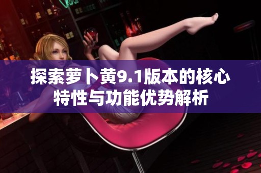 探索萝卜黄9.1版本的核心特性与功能优势解析