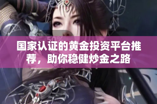 国家认证的黄金投资平台推荐，助你稳健炒金之路