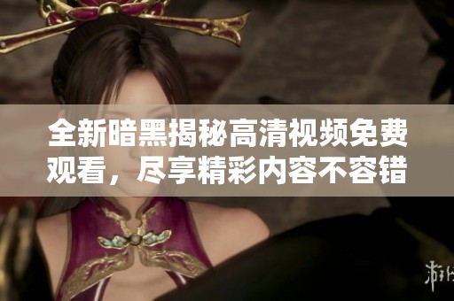 全新暗黑揭秘高清视频免费观看，尽享精彩内容不容错过
