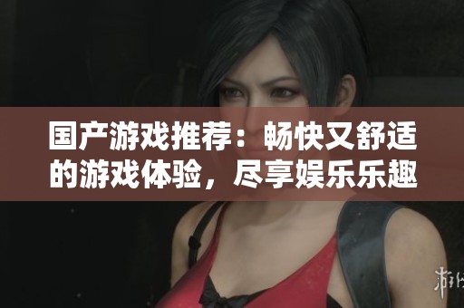 国产游戏推荐：畅快又舒适的游戏体验，尽享娱乐乐趣