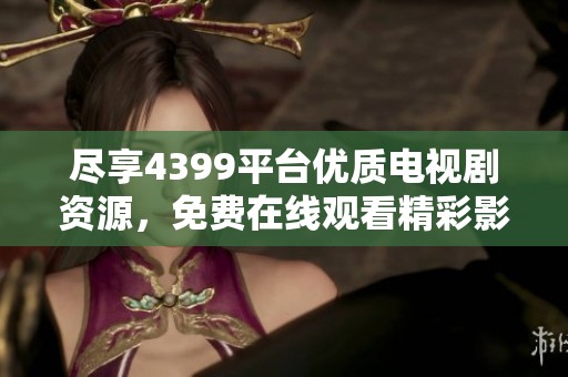 尽享4399平台优质电视剧资源，免费在线观看精彩影视作品全集