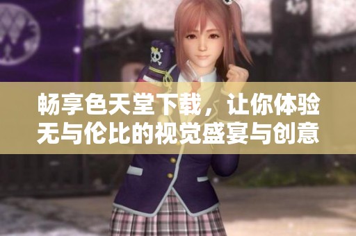 畅享色天堂下载，让你体验无与伦比的视觉盛宴与创意灵感
