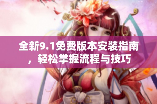 全新9.1免费版本安装指南，轻松掌握流程与技巧