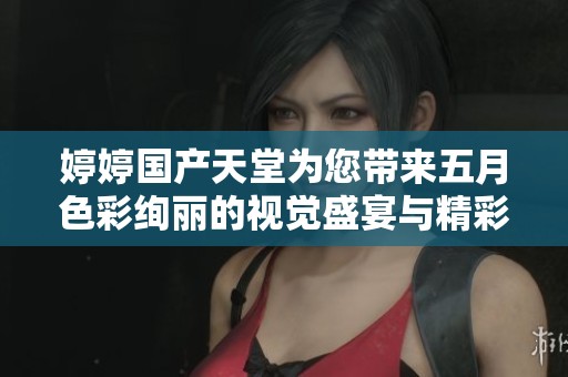 婷婷国产天堂为您带来五月色彩绚丽的视觉盛宴与精彩体验