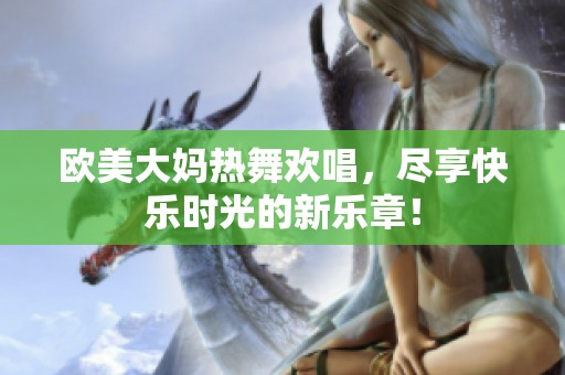 欧美大妈热舞欢唱，尽享快乐时光的新乐章！
