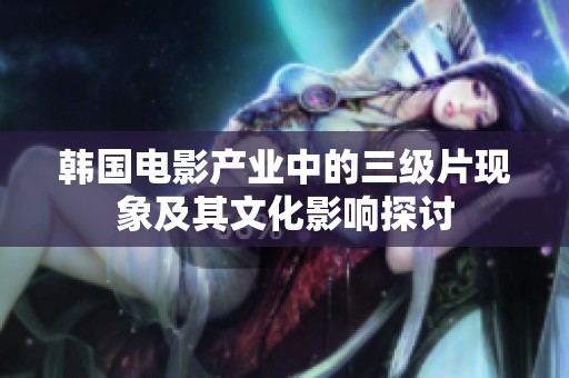 韩国电影产业中的三级片现象及其文化影响探讨