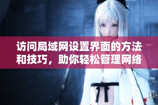 访问局域网设置界面的方法和技巧，助你轻松管理网络设备