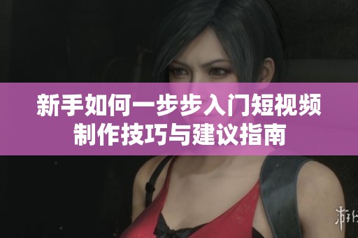 新手如何一步步入门短视频制作技巧与建议指南