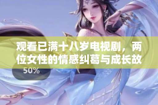 观看已满十八岁电视剧，两位女性的情感纠葛与成长故事解析