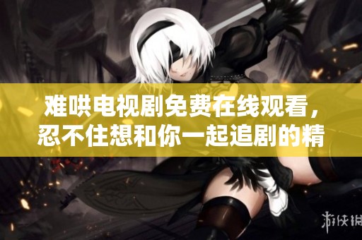 难哄电视剧免费在线观看，忍不住想和你一起追剧的精彩故事