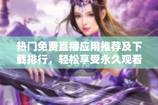 热门免费直播应用推荐及下载排行，轻松享受永久观看乐趣
