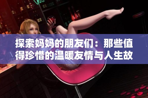 探索妈妈的朋友们：那些值得珍惜的温暖友情与人生故事