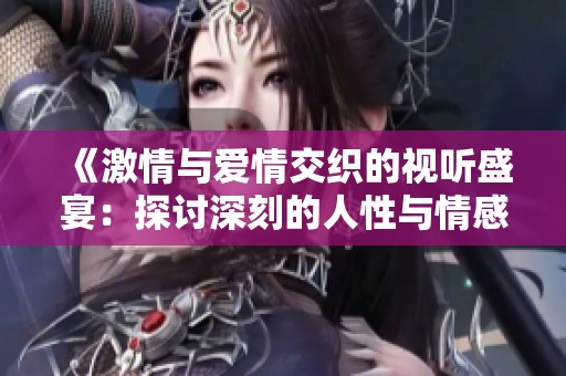 《激情与爱情交织的视听盛宴：探讨深刻的人性与情感关系》