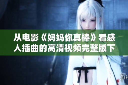 从电影《妈妈你真棒》看感人插曲的高清视频完整版下载指南