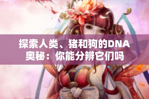 探索人类、猪和狗的DNA奥秘：你能分辨它们吗
