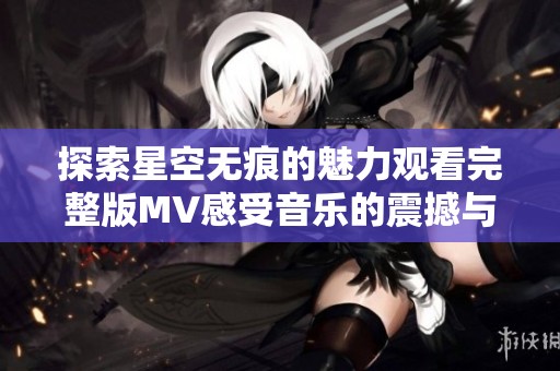 探索星空无痕的魅力观看完整版MV感受音乐的震撼与美好