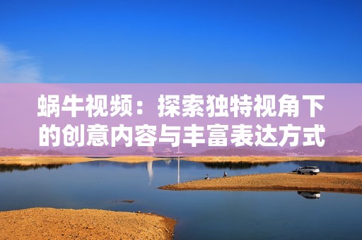 蜗牛视频：探索独特视角下的创意内容与丰富表达方式