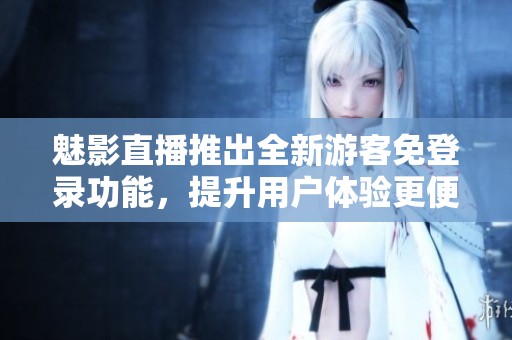 魅影直播推出全新游客免登录功能，提升用户体验更便捷
