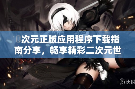 囧次元正版应用程序下载指南分享，畅享精彩二次元世界